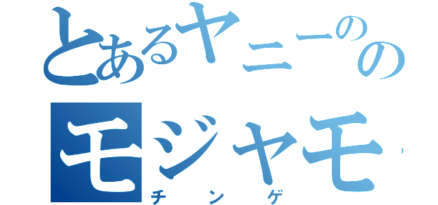 とあるヤニーののモジャモジャ（チンゲ）