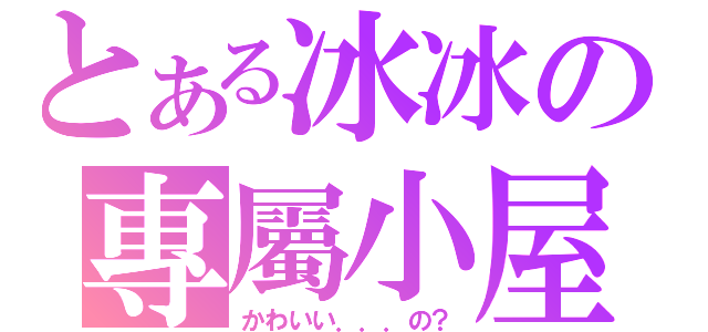 とある冰冰の專屬小屋（かわいい．．．の？）