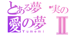 とある夢灬実の愛の夢Ⅱ（Ｙｕｍｅｍｉ）