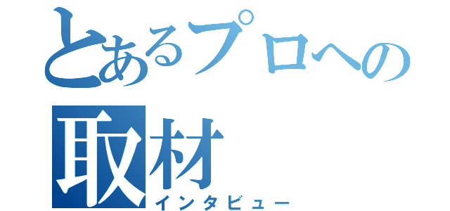 とあるプロへの取材（インタビュー）