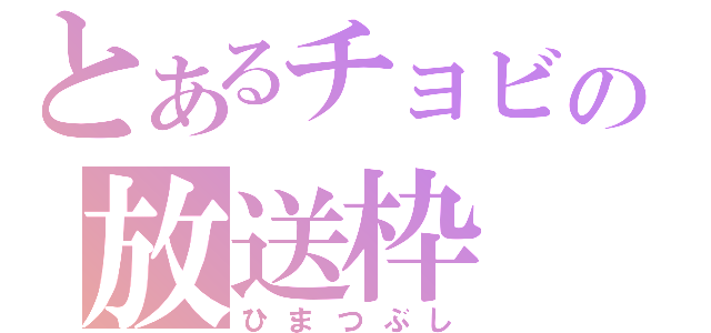 とあるチョビの放送枠（ひまつぶし）