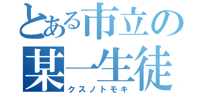 とある市立の某一生徒（クスノトモキ）