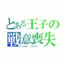 とある王子の戦意喪失（もうだめだ．．．おしまいだぁ．．．）