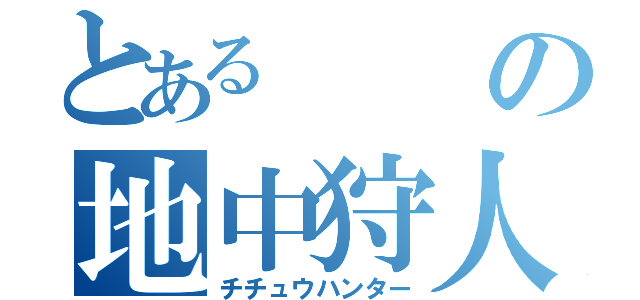 とあるの地中狩人（チチュウハンター）