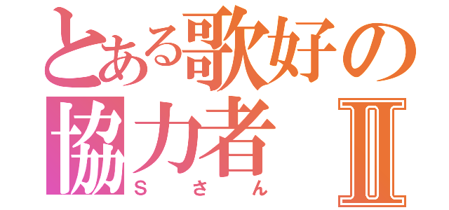 とある歌好の協力者Ⅱ（Ｓさん）