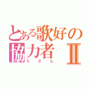 とある歌好の協力者Ⅱ（Ｓさん）