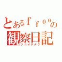 とあるｆｆ００ｆｆマダオの観察日記（アニメヲタク）