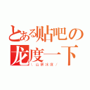 とある贴吧の龙度一下（\\山寨冰度／）