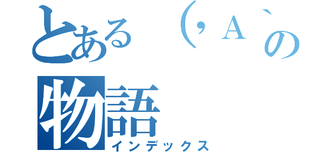 とある（\'Ａ｀）の物語（インデックス）