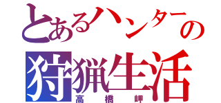 とあるハンターの狩猟生活（高橋岬）