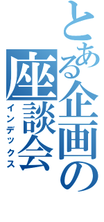 とある企画の座談会（インデックス）