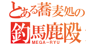 とある蕎麦処の釣馬鹿殴（ＭＥＧＡ－ＲＹＵ）