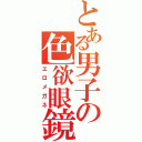 とある男子の色欲眼鏡（エロメガネ）