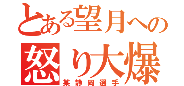 とある望月への怒り大爆発（某静岡選手）