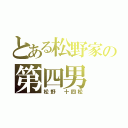 とある松野家の第四男（松野　十四松）