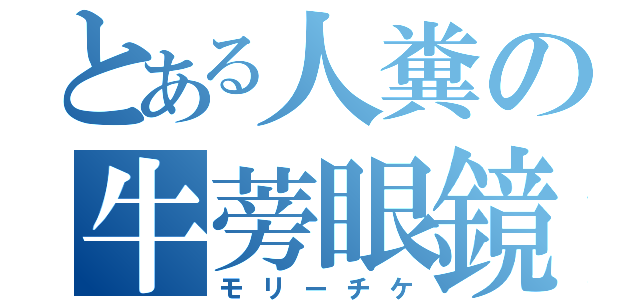 とある人糞の牛蒡眼鏡（モリーチケ）