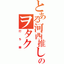 とある河西推しのヲタク（打ち師）