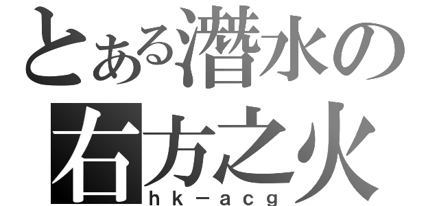 とある潛水の右方之火（ｈｋ－ａｃｇ）