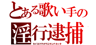 とある歌い手の淫行逮捕（セイヨクヲオサエキレナカッタ）