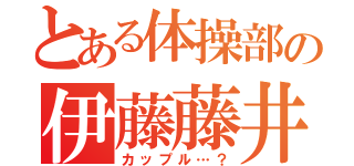 とある体操部の伊藤藤井（カップル…？）