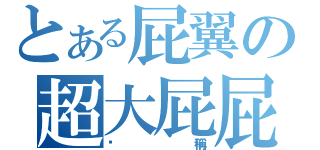 とある屁翼の超大屁屁（咖稱）