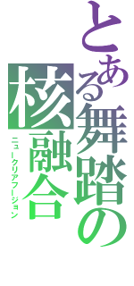 とある舞踏の核融合（ニュークリアフージョン）