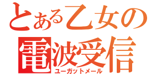 とある乙女の電波受信（ユーガットメール）