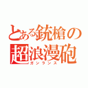 とある銃槍の超浪漫砲（ガンランス）