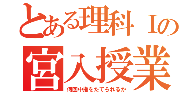 とある理科Ⅰの宮入授業（何回中指をたてられるか）