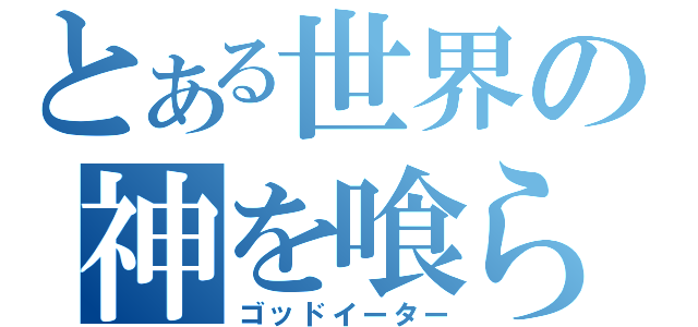 とある世界の神を喰らうもの（ゴッドイーター）