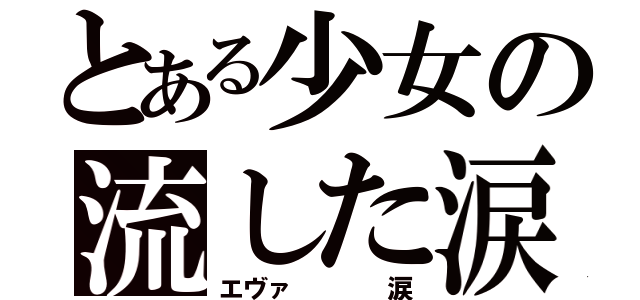 とある少女の流した涙（エヴァ    涙）