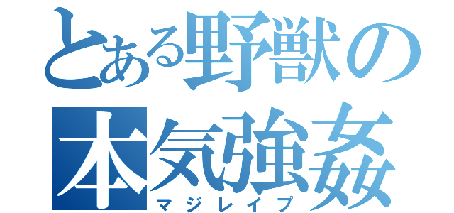 とある野獣の本気強姦（マジレイプ）