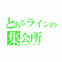 とあるラインの集会所（ｉｎゲーマーズ）