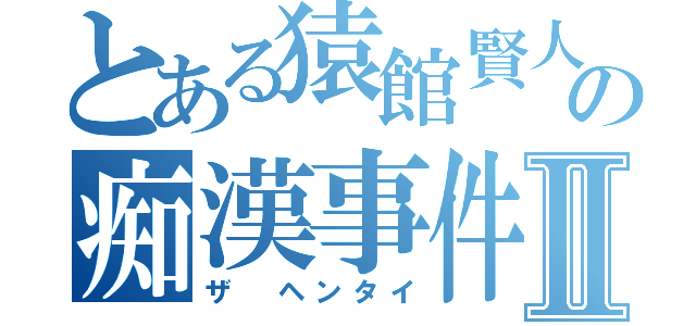 とある猿館賢人の痴漢事件Ⅱ（ザ　ヘンタイ）