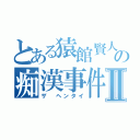 とある猿館賢人の痴漢事件Ⅱ（ザ　ヘンタイ）