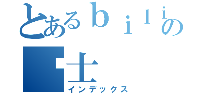 とあるｂｉｌｉｂｉｌｉ吧の绅士（インデックス）