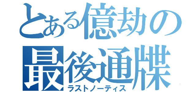 とある億劫の最後通牒（ラストノーティス）