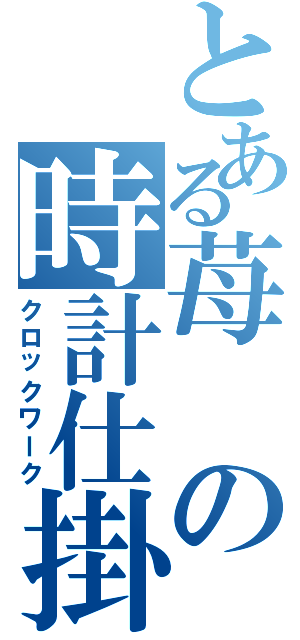 とある苺の時計仕掛け（クロックワーク）