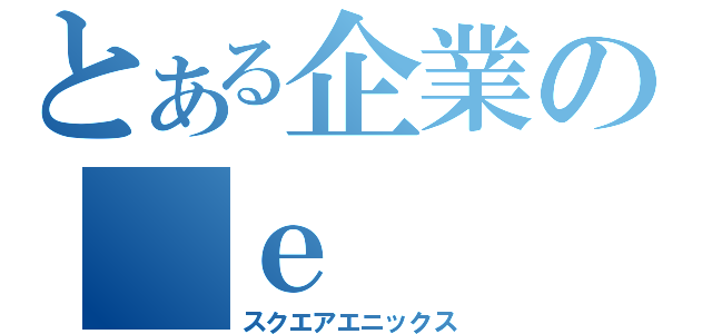 とある企業の　ｅ（スクエアエニックス）