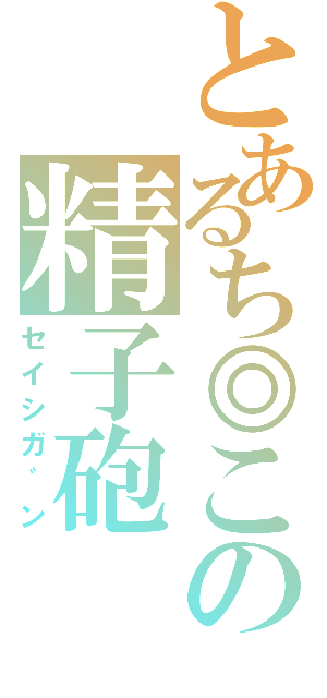 とあるち◎この精子砲（セイシガ゛ン）