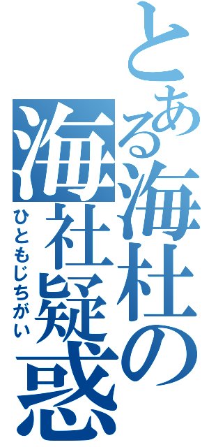 とある海杜の海社疑惑（ひともじちがい）