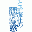 とある海杜の海社疑惑（ひともじちがい）