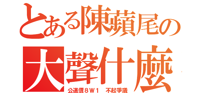 とある陳蘋尾の大聲什麼（公道價８Ｗ１ 不起爭議）