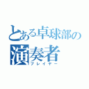 とある卓球部の演奏者（プレイヤー）