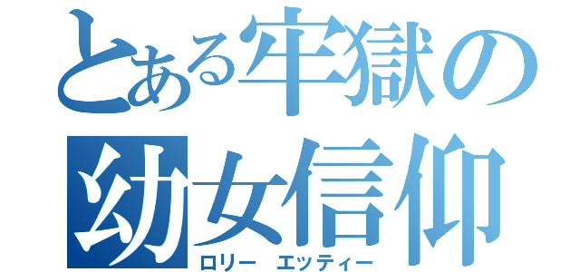 とある牢獄の幼女信仰者（ロリー エッティー）