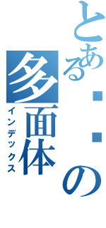 とある进击の多面体（インデックス）