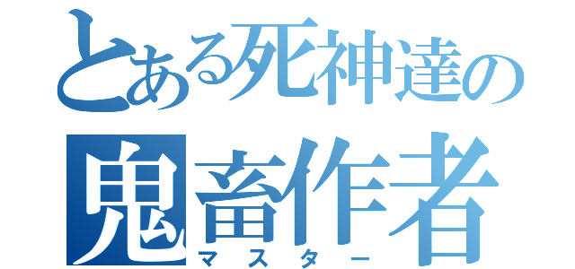 とある死神達の鬼畜作者（マスター）