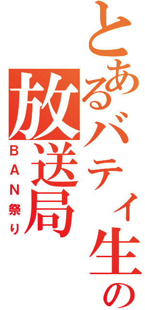 とあるバティ生の放送局（ＢＡＮ祭り）