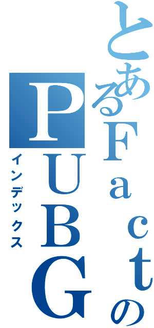 とあるＦａｃｔｏ＿ＺｅｒｏのＰＵＢＧ（インデックス）