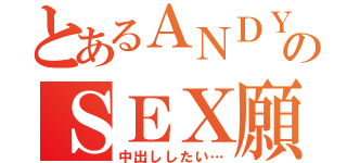 とあるＡＮＤＹのＳＥＸ願望（中出ししたい…）